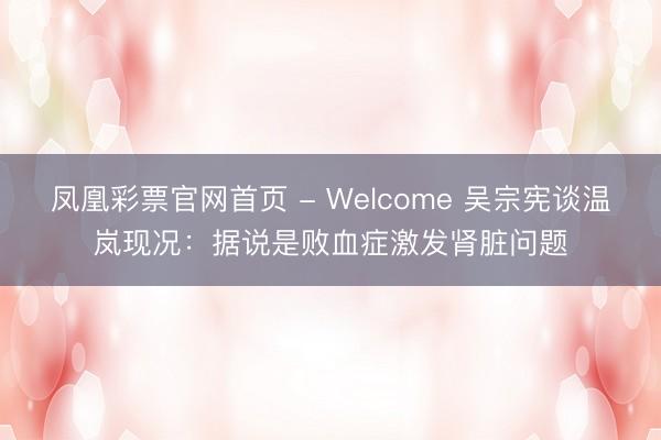 凤凰彩票官网首页 - Welcome 吴宗宪谈温岚现况：据说是败血症激发肾脏问题