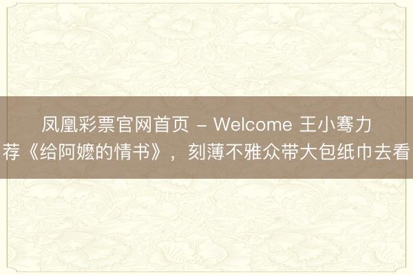 凤凰彩票官网首页 - Welcome 王小骞力荐《给阿嬷的情书》，刻薄不雅众带大包纸巾去看