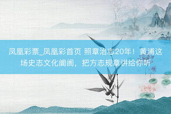 凤凰彩票_凤凰彩首页 照章治志20年！黄浦这场史志文化阛阓，把方志规章讲给你听