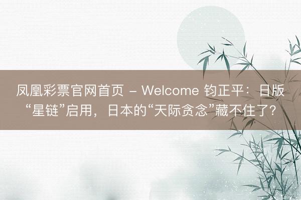 凤凰彩票官网首页 - Welcome 钧正平：日版“星链”启用，日本的“天际贪念”藏不住了？