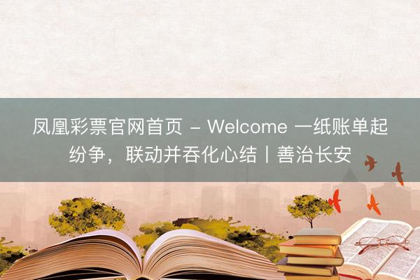 凤凰彩票官网首页 - Welcome 一纸账单起纷争，联动并吞化心结丨善治长安