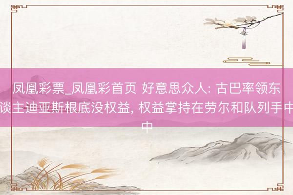 凤凰彩票_凤凰彩首页 好意思众人: 古巴率领东谈主迪亚斯根底没权益， 权益掌持在劳尔和队列手中
