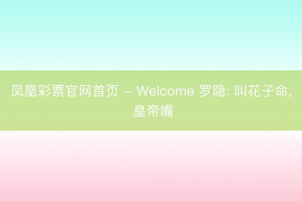 凤凰彩票官网首页 - Welcome 罗隐: 叫花子命， 皇帝嘴