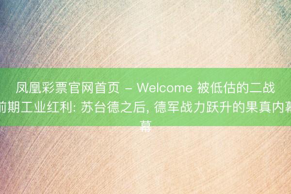 凤凰彩票官网首页 - Welcome 被低估的二战前期工业红利: 苏台德之后， 德军战力跃升的果真内幕