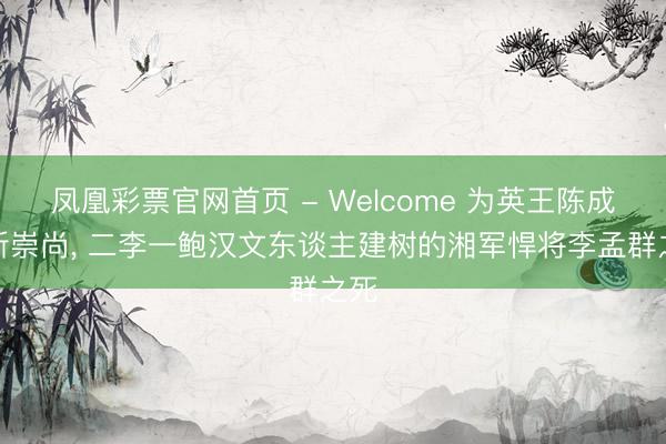 凤凰彩票官网首页 - Welcome 为英王陈成全所崇尚， 二李一鲍汉文东谈主建树的湘军悍将李孟群之死