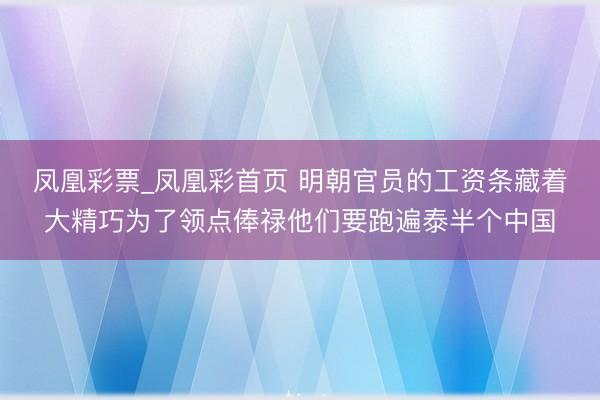 凤凰彩票_凤凰彩首页 明朝官员的工资条藏着大精巧为了领点俸禄他们要跑遍泰半个中国