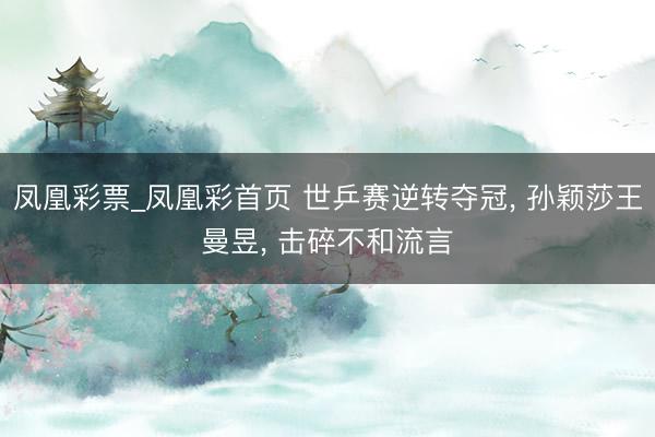 凤凰彩票_凤凰彩首页 世乒赛逆转夺冠， 孙颖莎王曼昱， 击碎不和流言