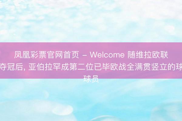 凤凰彩票官网首页 - Welcome 随维拉欧联杯夺冠后， 亚伯拉罕成第二位已毕欧战全满贯竖立的球员