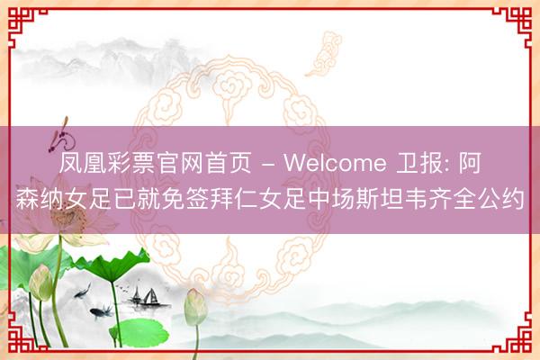 凤凰彩票官网首页 - Welcome 卫报: 阿森纳女足已就免签拜仁女足中场斯坦韦齐全公约