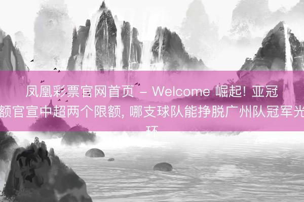 凤凰彩票官网首页 - Welcome 崛起! 亚冠限额官宣中超两个限额， 哪支球队能挣脱广州队冠军光环