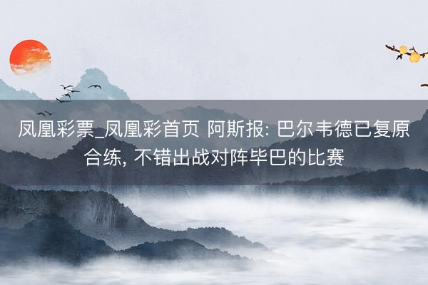 凤凰彩票_凤凰彩首页 阿斯报: 巴尔韦德已复原合练， 不错出战对阵毕巴的比赛