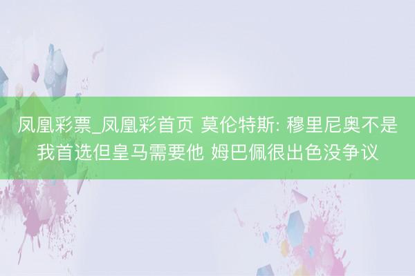 凤凰彩票_凤凰彩首页 莫伦特斯: 穆里尼奥不是我首选但皇马需要他 姆巴佩很出色没争议
