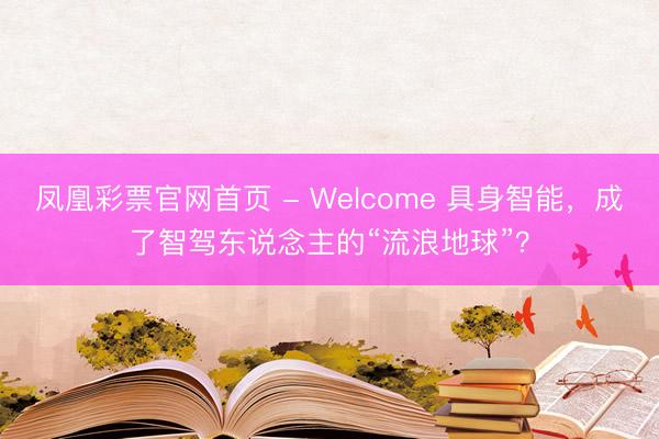 凤凰彩票官网首页 - Welcome 具身智能，成了智驾东说念主的“流浪地球”？