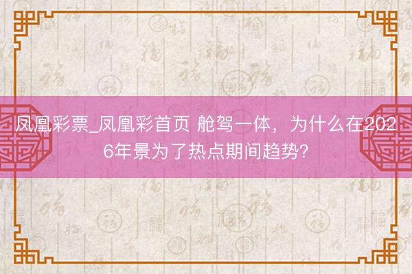 凤凰彩票_凤凰彩首页 舱驾一体，为什么在2026年景为了热点期间趋势？