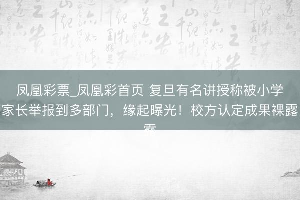 凤凰彩票_凤凰彩首页 复旦有名讲授称被小学家长举报到多部门，缘起曝光！校方认定成果裸露