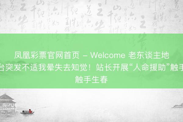 凤凰彩票官网首页 - Welcome 老东谈主地铁站台突发不适我晕失去知觉！站长开展“人命援助”触手生春