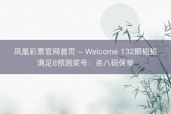凤凰彩票官网首页 - Welcome 132期韬韬满足8预测奖号：杀八码保举