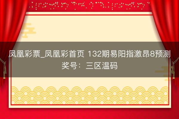 凤凰彩票_凤凰彩首页 132期易阳指激昂8预测奖号：三区温码