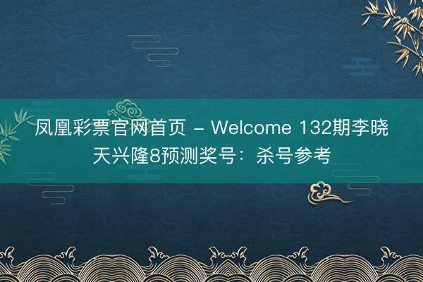 凤凰彩票官网首页 - Welcome 132期李晓天兴隆8预测奖号：杀号参考