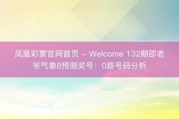 凤凰彩票官网首页 - Welcome 132期邵老爷气象8预测奖号：0路号码分析
