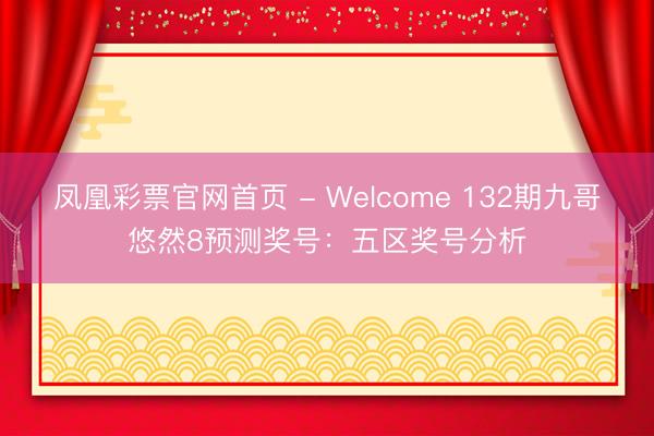 凤凰彩票官网首页 - Welcome 132期九哥悠然8预测奖号：五区奖号分析