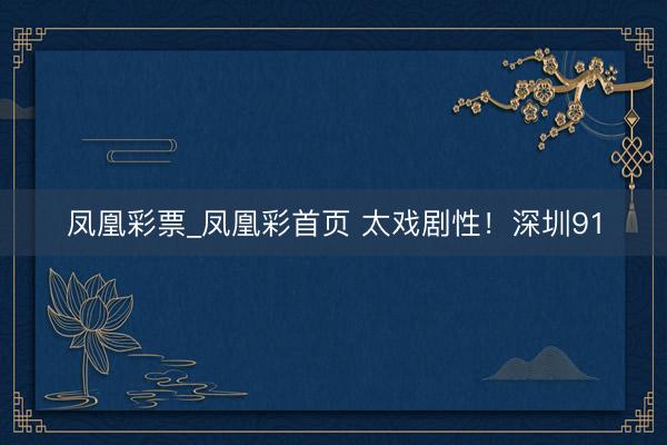 凤凰彩票_凤凰彩首页 太戏剧性！深圳91
