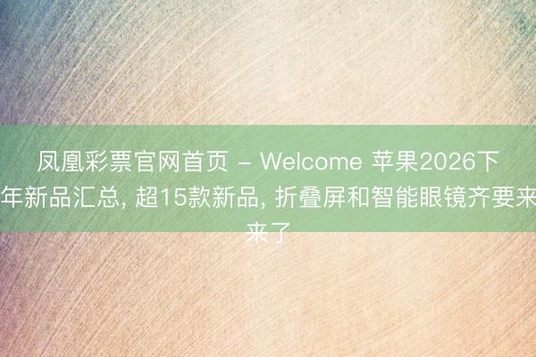 凤凰彩票官网首页 - Welcome 苹果2026下半年新品汇总， 超15款新品， 折叠屏和智能眼镜齐要来了
