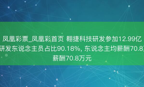 凤凰彩票_凤凰彩首页 翱捷科技研发参加12.99亿元， 研发东说念主员占比90.18%， 东说念主均薪酬70.8万元