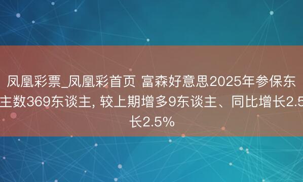 凤凰彩票_凤凰彩首页 富森好意思2025年参保东谈主数369东谈主， 较上期增多9东谈主、同比增长2.5%