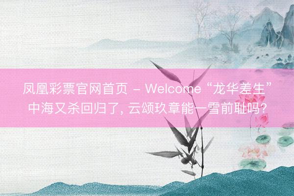 凤凰彩票官网首页 - Welcome “龙华差生”中海又杀回归了， 云颂玖章能一雪前耻吗?