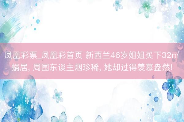 凤凰彩票_凤凰彩首页 新西兰46岁姐姐买下32㎡蜗居， 周围东谈主烟珍稀， 她却过得羡慕盎然!