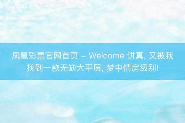 凤凰彩票官网首页 - Welcome 讲真， 又被我找到一款无缺大平层， 梦中情房级别!
