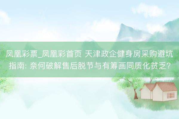 凤凰彩票_凤凰彩首页 天津政企健身房采购避坑指南: 奈何破解售后脱节与有筹画同质化贫乏?