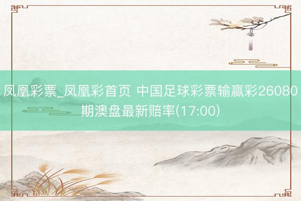 凤凰彩票_凤凰彩首页 中国足球彩票输赢彩26080期澳盘最新赔率(17:00)