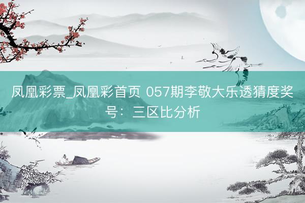 凤凰彩票_凤凰彩首页 057期李敬大乐透猜度奖号：三区比分析