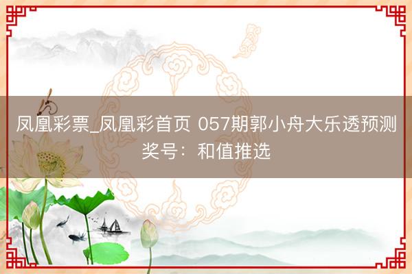 凤凰彩票_凤凰彩首页 057期郭小舟大乐透预测奖号：和值推选