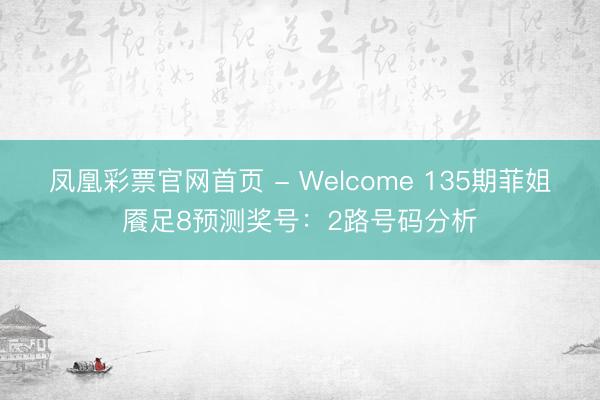 凤凰彩票官网首页 - Welcome 135期菲姐餍足8预测奖号：2路号码分析