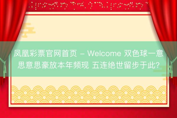 凤凰彩票官网首页 - Welcome 双色球一意思意思豪放本年频现 五连绝世留步于此?