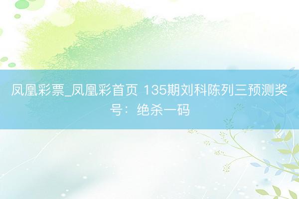 凤凰彩票_凤凰彩首页 135期刘科陈列三预测奖号：绝杀一码
