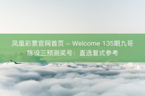 凤凰彩票官网首页 - Welcome 135期九哥陈设三预测奖号：直选复式参考