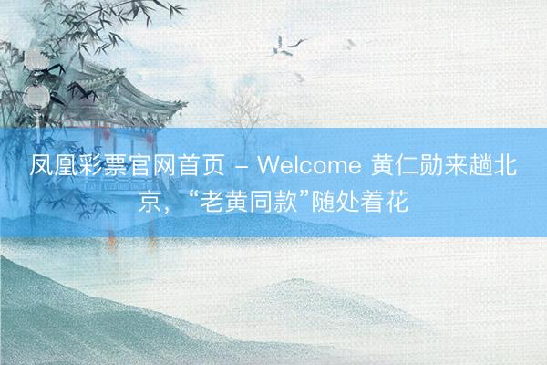 凤凰彩票官网首页 - Welcome 黄仁勋来趟北京，“老黄同款”随处着花