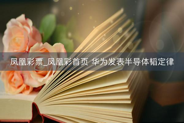 凤凰彩票_凤凰彩首页 华为发表半导体韬定律
