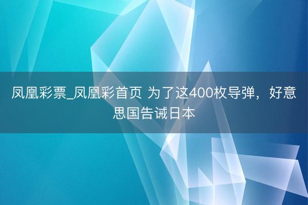 凤凰彩票_凤凰彩首页 为了这400枚导弹，好意思国告诫日本