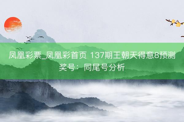 凤凰彩票_凤凰彩首页 137期王朝天得意8预测奖号：同尾号分析