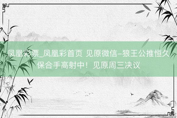 凤凰彩票_凤凰彩首页 见原微信-狼王公推恒久保合手高射中！见原周三决议