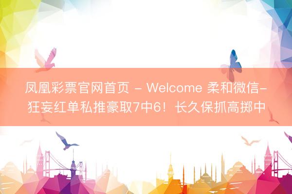 凤凰彩票官网首页 - Welcome 柔和微信-狂妄红单私推豪取7中6！长久保抓高掷中