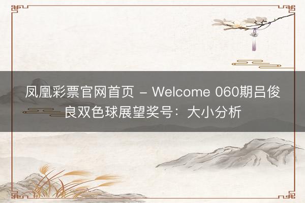 凤凰彩票官网首页 - Welcome 060期吕俊良双色球展望奖号：大小分析