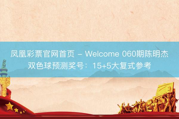 凤凰彩票官网首页 - Welcome 060期陈明杰双色球预测奖号：15+5大复式参考