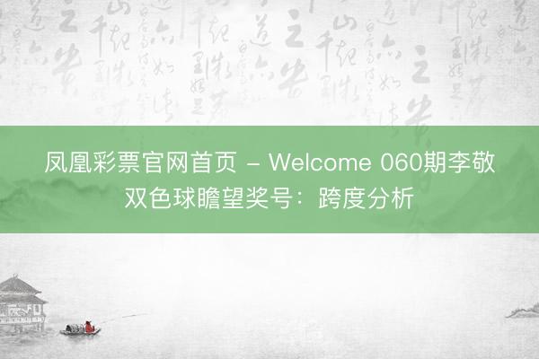 凤凰彩票官网首页 - Welcome 060期李敬双色球瞻望奖号：跨度分析