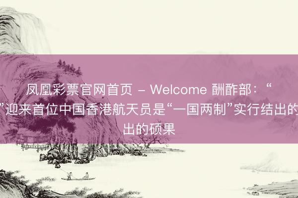凤凰彩票官网首页 - Welcome 酬酢部：“玉阙”迎来首位中国香港航天员是“一国两制”实行结出的硕果